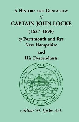 A History and Genealogy of Captain John Locke (1627-1696) of Portsmouth and Rye, New Hampshire and His Descendants: Also of Nathaniel Locke of Portsmo by Locke, Arthur H.