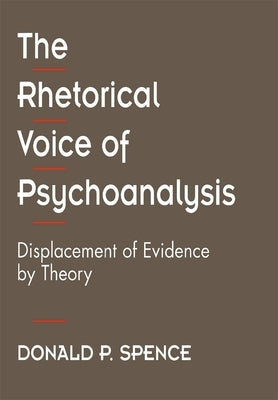 The Rhetorical Voice of Psychoanalysis: Displacement of Evidence by Theory by Spence, Donald P.