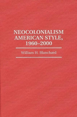 Neocolonialism American Style, 1960-2000 by Blanchard, William H.