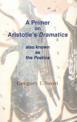 A Primer on Aristotle's DRAMATICS: also known as the POETICS by Scott, Gregory L.