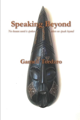 Speaking Beyond: No Known Word is Spoken Where We Speak Beyond by Tordzro, Gameli