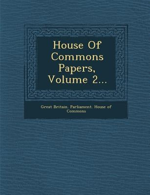 House of Commons Papers, Volume 2... by Great Britain Parliament House of Comm