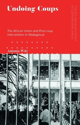 Undoing Coups: The African Union and Post-Coup Intervention in Madagascar by Witt, Antonia