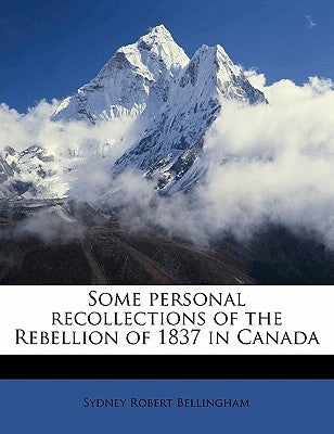 Some Personal Recollections of the Rebellion of 1837 in Canada by Bellingham, Sydney Robert