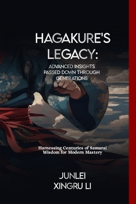 Hagakure's Legacy: Advanced Insights Passed Down Through Generations: Harnessing Centuries of Samurai Wisdom for Modern Mastery by Xingru Li, Junlei
