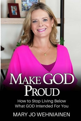 Make GOD Proud!: How to Stop Living Below What GOD Intended For You by Wehniainen, Mary Jo