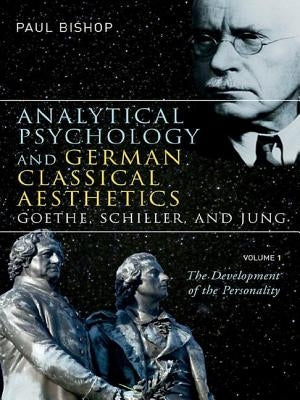 Analytical Psychology and German Classical Aesthetics: Goethe, Schiller, and Jung, Volume 1: The Development of the Personality by Bishop, Paul