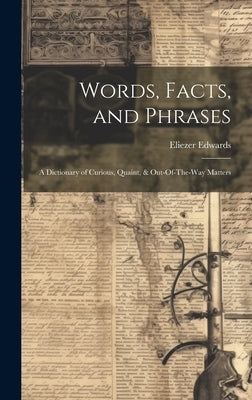 Words, Facts, and Phrases: A Dictionary of Curious, Quaint, & Out-Of-The-Way Matters by Edwards, Eliezer