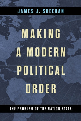 Making a Modern Political Order: The Problem of the Nation State by Sheehan, James J.