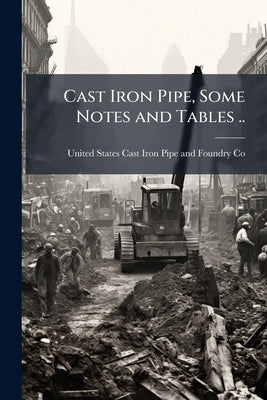 Cast Iron Pipe, Some Notes and Tables .. by United States Cast Iron Pipe and Foundry
