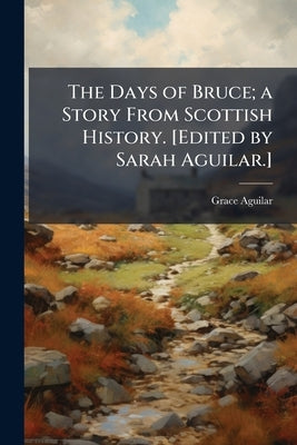 The Days of Bruce; a Story From Scottish History. [Edited by Sarah Aguilar.] by Aguilar, Grace