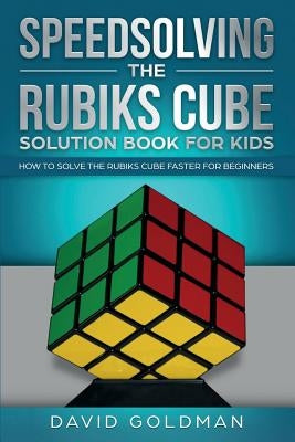 Speedsolving the Rubik's Cube Solution Book for Kids: How to Solve the Rubik's Cube Faster for Beginners by Goldman, David