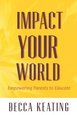 Impact Your World: Empowering Parents to Educate by Keating, Becca