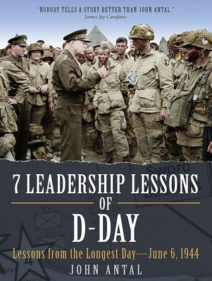 7 Leadership Lessons of D-Day: Lessons from the Longest Day--June 6, 1944 by Antal, John F.
