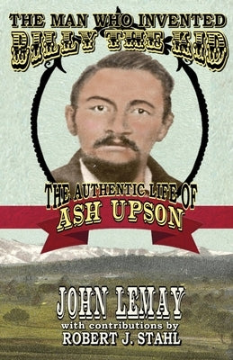 The Man Who Invented Billy the Kid: The Authentic Life of Ash Upson by Lemay, John