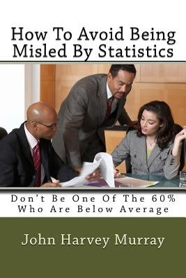 How to Avoid Being Misled by Statistics: Don't Be One of the 60% Who Are Below Average by Murray, John Harvey