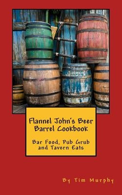 Flannel John's Beer Barrel Cookbook: Bar Food, Pub Grub and Tavern Eats by Murphy, Tim