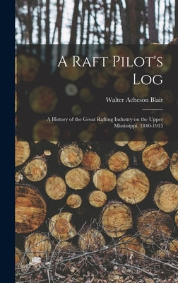 A Raft Pilot's Log; a History of the Great Rafting Industry on the Upper Mississippi, 1840-1915 by Blair, Walter Acheson B. 1856