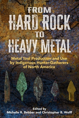 From Hard Rock to Heavy Metal: Metal Tool Production and Use by Indigenous Hunter-Gatherers of North America by Bebber, Michelle Rae