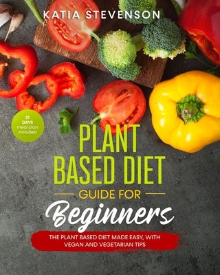 plant based diet guide for beginners: the plant based diet made easy, with vegan and vegetarian tips. 21 days meal plan included by Stevenson, Katia