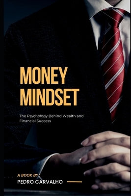Money Mindset - The Psychology Behind Wealth and Financial Success by Carvalho, Pedro