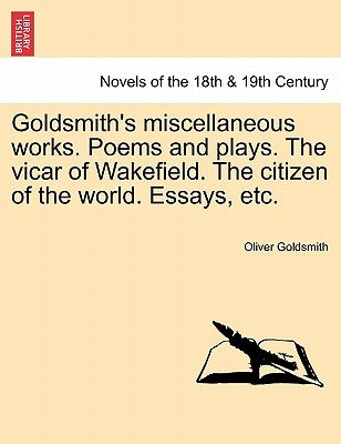 Goldsmith's Miscellaneous Works. Poems and Plays. the Vicar of Wakefield. the Citizen of the World. Essays, Etc. by Goldsmith, Oliver