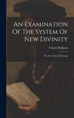 An Examination Of The System Of New Divinity: Or, New School Theology by Hodgson, Francis