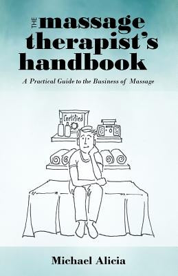 The Massage Therapist's Handbook: A Practical Guide to the Business of Massage by Alicia, Michael