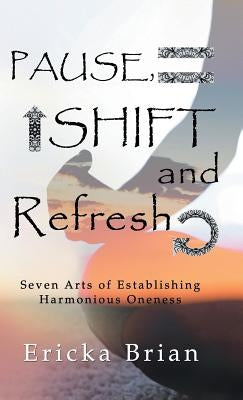 Pause, Shift and Refresh: Seven Arts of Establishing Harmonious Oneness by Brian, Ericka