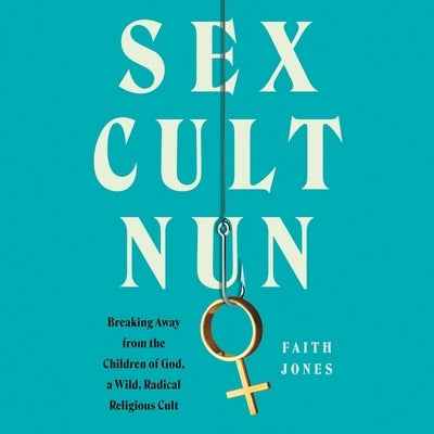 Sex Cult Nun: Breaking Away from the Children of God, a Wild, Radical Religious Cult by Jones, Faith