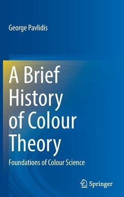 A Brief History of Colour Theory: Foundations of Colour Science by Pavlidis, George