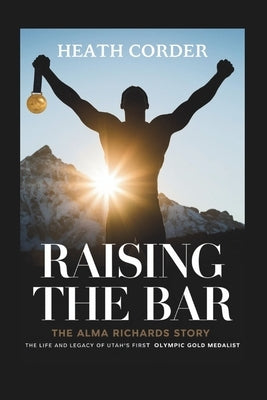Raising the Bar: The Alma Richards Story - The Life and Legacy of Utah's First Olympic Gold Medalist by Corder, Heath