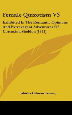 Female Quixotism V3: Exhibited In The Romantic Opinions And Extravagant Adventures Of Corcasina Sheldon (1841) by Tenney, Tabitha Gilman