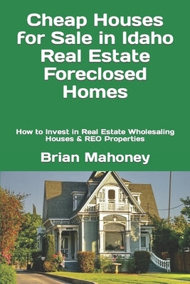 Cheap Houses for Sale in Idaho Real Estate Foreclosed Homes: How to Invest in Real Estate Wholesaling Houses & REO Properties by Mahoney, Brian