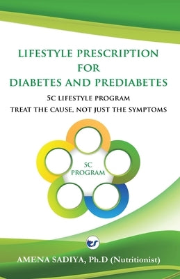 Lifestyle Prescription for Diabetes and Prediabetes: 5C Lifestyle Program-Treat the cause, not just the symptoms by Sadiya, Amena