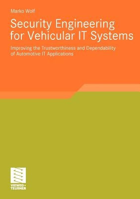 Security Engineering for Vehicular It Systems: Improving the Trustworthiness and Dependability of Automotive It Applications by Wolf, Marko
