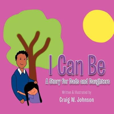 I Can Be: A story for Dad's and Daughters by Johnson, Craig W.