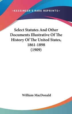 Select Statutes And Other Documents Illustrative Of The History Of The United States, 1861-1898 (1909) by MacDonald, William