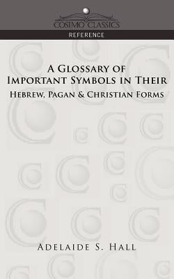 A Glossary of Important Symbols in Their Hebrew, Pagan & Christian Forms by Hall, Adelaide S.