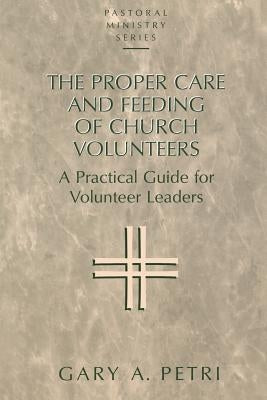 The Proper Care and Feeding of Church Volunteers: A Practical Guide for Volunteer Leaders by Petri, Gary A.