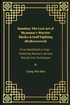 Banshay: The Lost Art of Myanmar's Warrior Blades & Staff Fighting (Rediscovered): From Battlefield to Dojo - Mastering Burma's Ancient Martial Arts T by Hao, Liang Wei