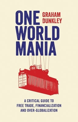 One World Mania: A Critical Guide to Free Trade, Financialization and Over-Globalization by Dunkley, Graham