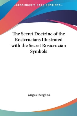 The Secret Doctrine of the Rosicrucians Illustrated with the Secret Rosicrucian Symbols by Incognito, Magus
