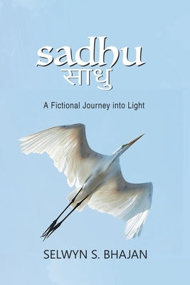 Sadhu: A Fictional Journey into Light by Bhajan, Selwyn S.
