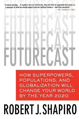 Futurecast: How Superpowers, Populations, and Globalization Will Change Your World by the Year 2020 by Shapiro, Robert J.