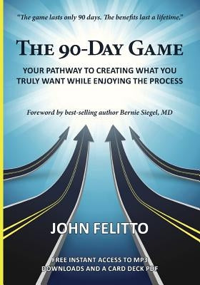 The 90-Day Game: Your Pathway to Creating What You Truly Want While Enjoying the Process by Felitto, John
