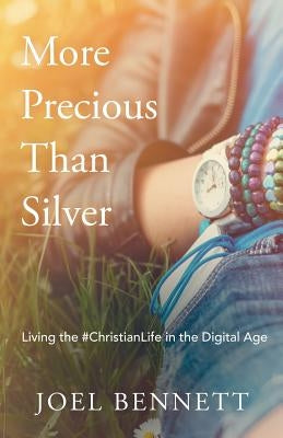 More Precious Than Silver: Living the #Christianlife in the Digital Age by Bennett, Joel