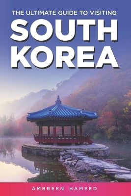 The Ultimate Guide to Visiting South Korea: Your Travel Guide Book to South Korea by Hameed, Ambreen