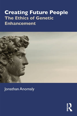 Creating Future People: The Ethics of Genetic Enhancement by Anomaly, Jonathan