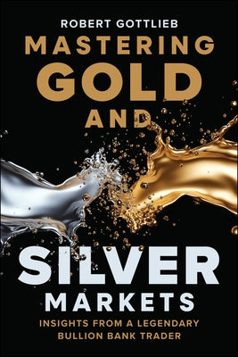 Mastering Gold and Silver Markets: Insights from a Legendary Bullion Bank Trader by Gottlieb, Robert